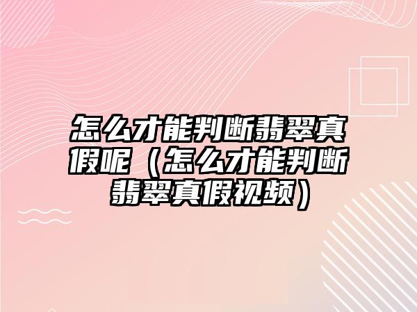 怎么才能判斷翡翠真假呢（怎么才能判斷翡翠真假視頻）