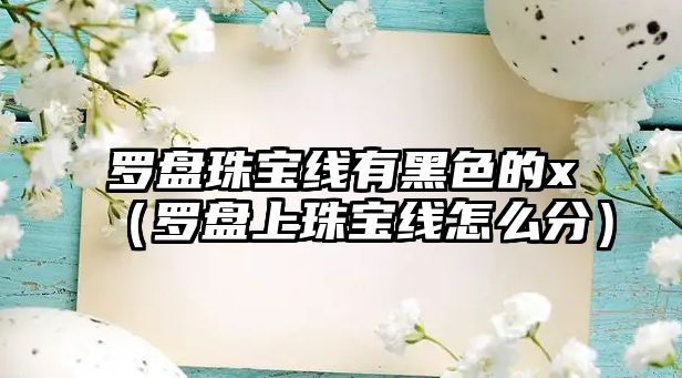 羅盤珠寶線有黑色的x（羅盤上珠寶線怎么分）