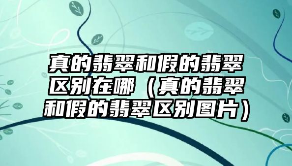 真的翡翠和假的翡翠區(qū)別在哪（真的翡翠和假的翡翠區(qū)別圖片）