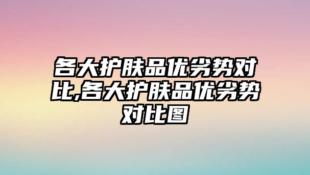 各大護膚品優劣勢對比,各大護膚品優劣勢對比圖