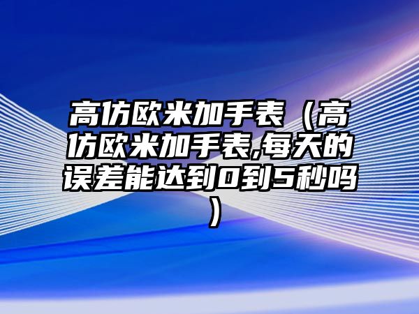 高仿歐米加手表（高仿歐米加手表,每天的誤差能達到0到5秒嗎）