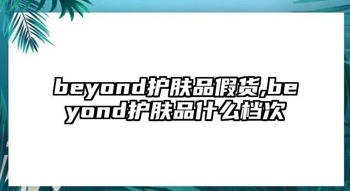 beyond護膚品假貨,beyond護膚品什么檔次