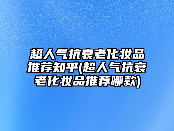 超人氣抗衰老化妝品推薦知乎(超人氣抗衰老化妝品推薦哪款)