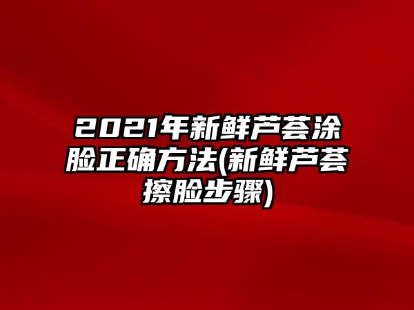 2021年新鮮蘆薈涂臉正確方法(新鮮蘆薈擦臉步驟)