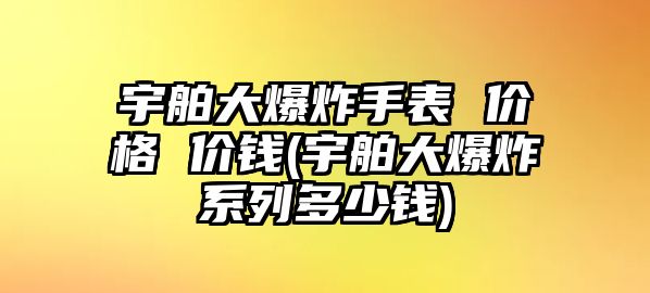 宇舶大爆炸手表 價(jià)格 價(jià)錢(宇舶大爆炸系列多少錢)