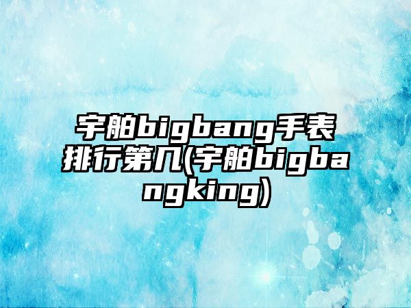 宇舶bigbang手表排行第幾(宇舶bigbangking)