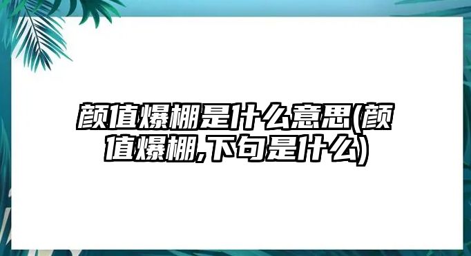 顏值爆棚是什么意思(顏值爆棚,下句是什么)