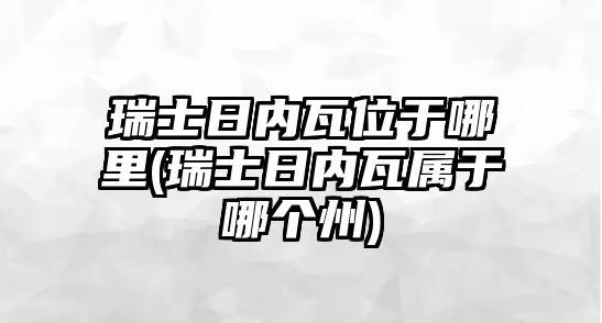 瑞士日內瓦位于哪里(瑞士日內瓦屬于哪個州)