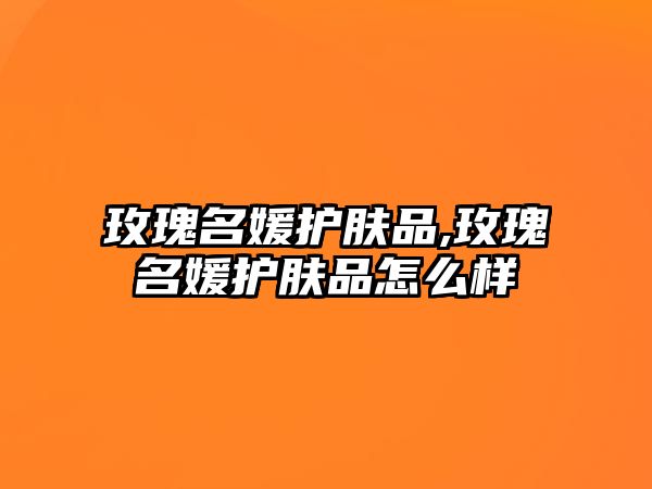 玫瑰名媛護膚品,玫瑰名媛護膚品怎么樣