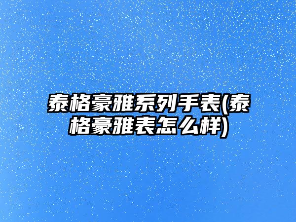 泰格豪雅系列手表(泰格豪雅表怎么樣)