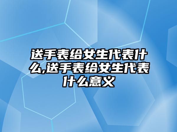 送手表給女生代表什么,送手表給女生代表什么意義