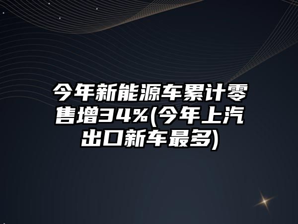 今年新能源車累計零售增34%(今年上汽出口新車最多)