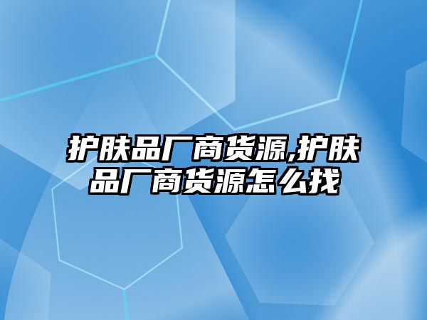 護膚品廠商貨源,護膚品廠商貨源怎么找