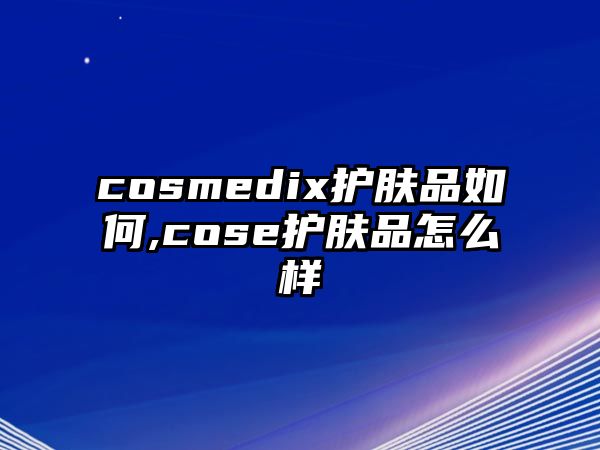 cosmedix護膚品如何,cose護膚品怎么樣