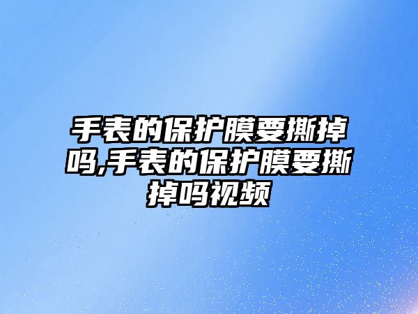 手表的保護膜要撕掉嗎,手表的保護膜要撕掉嗎視頻