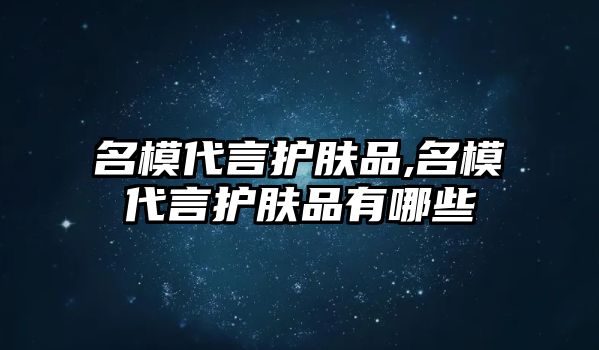 名模代言護膚品,名模代言護膚品有哪些