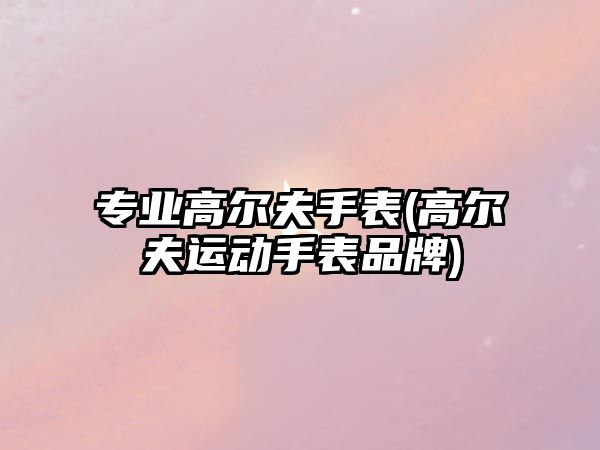 專業高爾夫手表(高爾夫運動手表品牌)