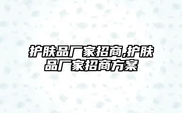 護(hù)膚品廠家招商,護(hù)膚品廠家招商方案