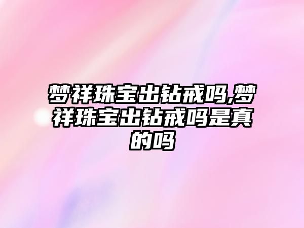 夢祥珠寶出鉆戒嗎,夢祥珠寶出鉆戒嗎是真的嗎