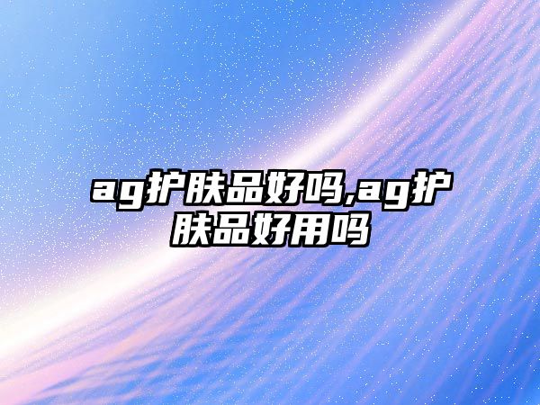 ag護膚品好嗎,ag護膚品好用嗎