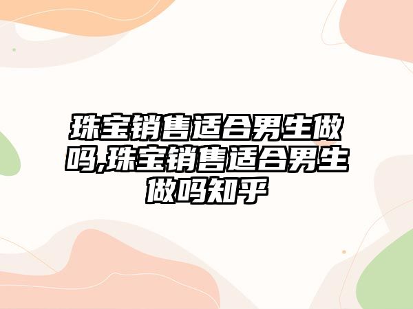 珠寶銷售適合男生做嗎,珠寶銷售適合男生做嗎知乎