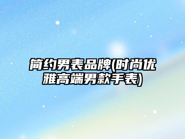 簡約男表品牌(時尚優雅高端男款手表)