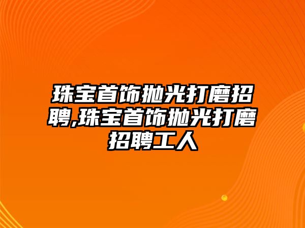 珠寶首飾拋光打磨招聘,珠寶首飾拋光打磨招聘工人