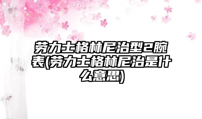 勞力士格林尼治型2腕表(勞力士格林尼治是什么意思)