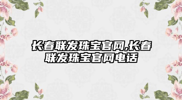 長春聯(lián)發(fā)珠寶官網(wǎng),長春聯(lián)發(fā)珠寶官網(wǎng)電話