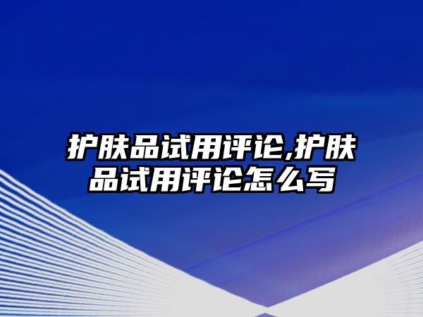 護膚品試用評論,護膚品試用評論怎么寫