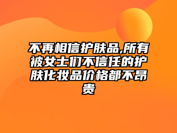 不再相信護膚品,所有被女士們不信任的護膚化妝品價格都不昂貴