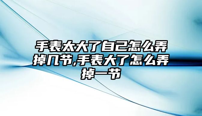 手表太大了自己怎么弄掉幾節(jié),手表大了怎么弄掉一節(jié)