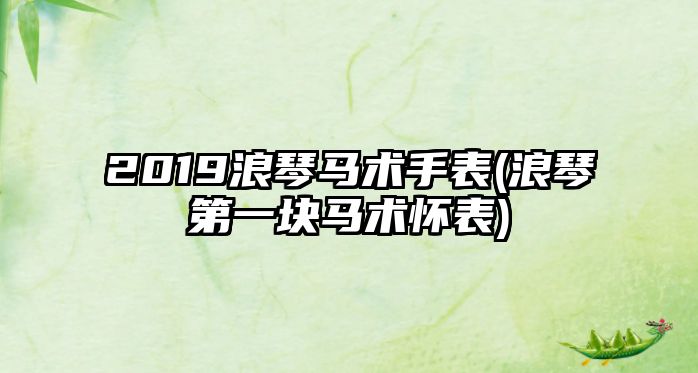 2019浪琴馬術(shù)手表(浪琴第一塊馬術(shù)懷表)