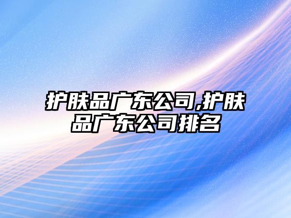 護膚品廣東公司,護膚品廣東公司排名