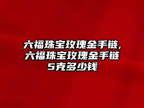 六福珠寶玫瑰金手鏈,六福珠寶玫瑰金手鏈5克多少錢