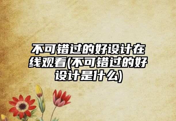 不可錯過的好設計在線觀看(不可錯過的好設計是什么)