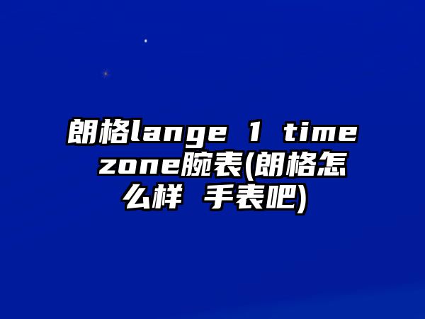 朗格lange 1 time zone腕表(朗格怎么樣 手表吧)