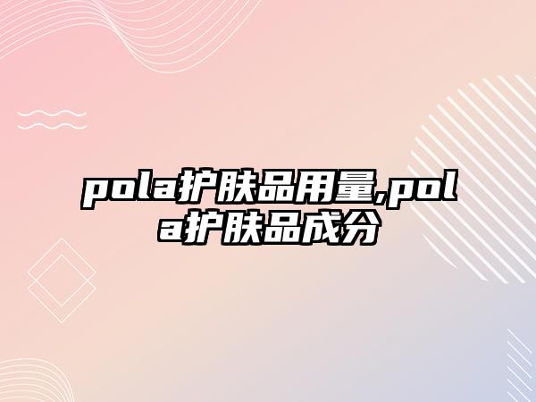 pola護膚品用量,pola護膚品成分