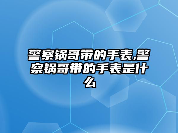 警察鍋哥帶的手表,警察鍋哥帶的手表是什么