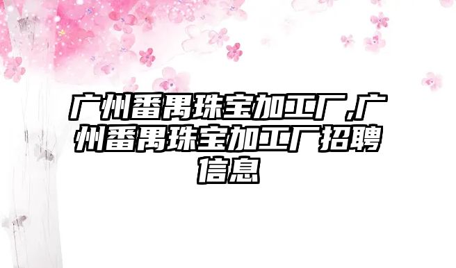 廣州番禺珠寶加工廠,廣州番禺珠寶加工廠招聘信息