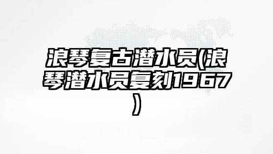 浪琴復古潛水員(浪琴潛水員復刻1967)