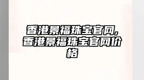 香港景福珠寶官網(wǎng),香港景福珠寶官網(wǎng)價格