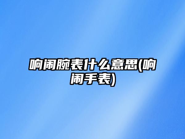 響鬧腕表什么意思(響鬧手表)