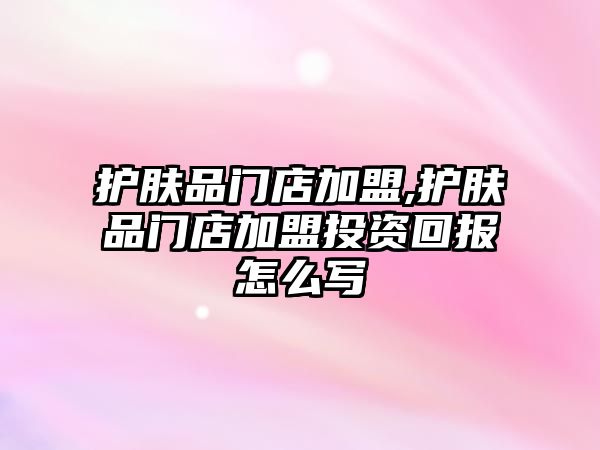 護膚品門店加盟,護膚品門店加盟投資回報怎么寫