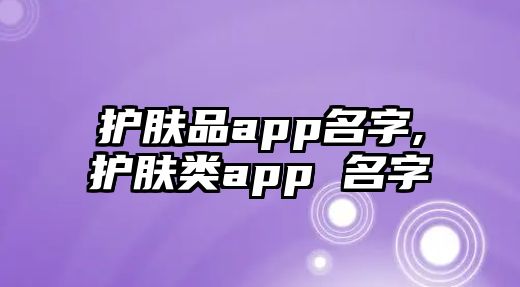 護膚品app名字,護膚類app 名字