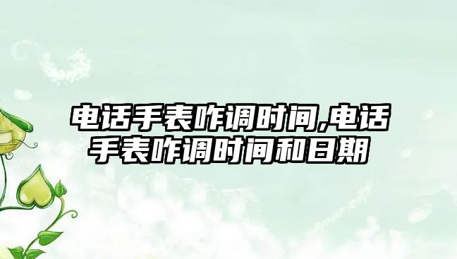 電話手表咋調時間,電話手表咋調時間和日期