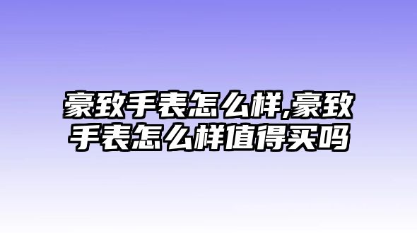 豪致手表怎么樣,豪致手表怎么樣值得買嗎