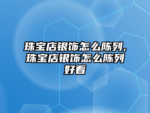 珠寶店銀飾怎么陳列,珠寶店銀飾怎么陳列好看