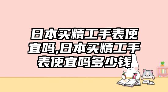 日本買精工手表便宜嗎,日本買精工手表便宜嗎多少錢