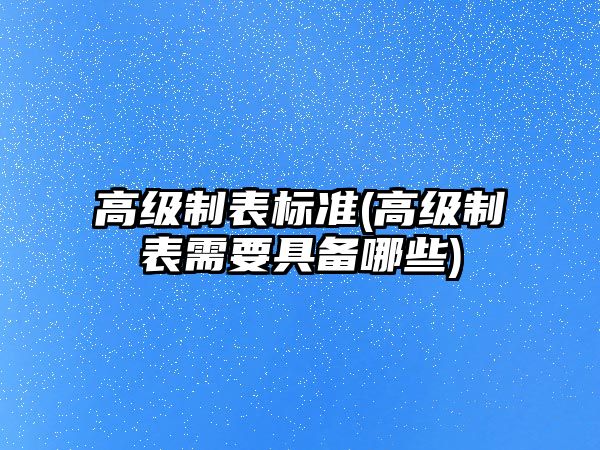 高級制表標準(高級制表需要具備哪些)